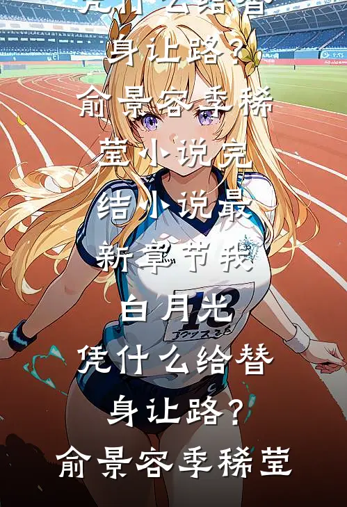 我，白月光，凭什么给替身让路？俞景容季稀莹小说完结_小说最新章节我，白月光，凭什么给替身让路？俞景容季稀莹