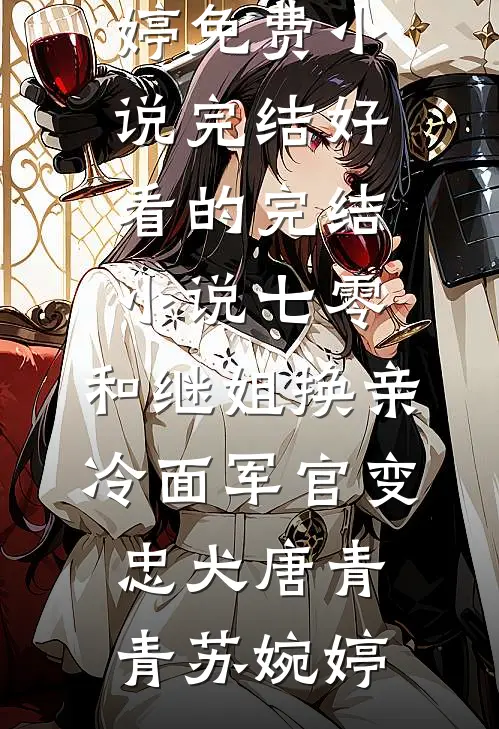 七零：和继姐换亲冷面军官变忠犬(唐青青苏婉婷)免费小说完结_好看的完结小说七零：和继姐换亲冷面军官变忠犬唐青青苏婉婷