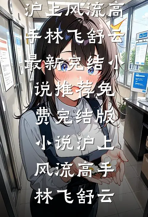 沪上风流高手(林飞舒云)最新完结小说推荐_免费完结版小说沪上风流高手(林飞舒云)