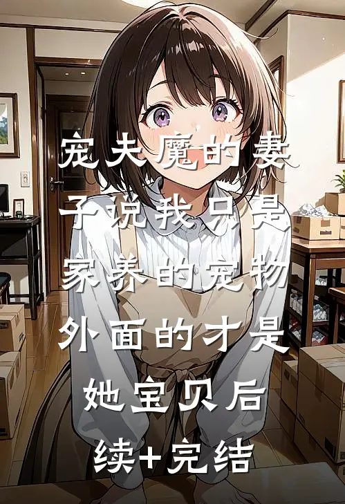 宠夫魔的妻子说我只是家养的宠物，外面的才是她宝贝后续+完结