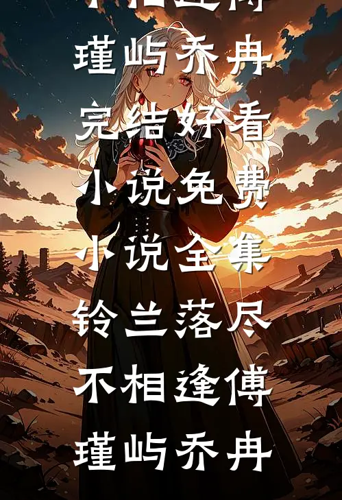 铃兰落尽不相逢(傅瑾屿乔冉)完结好看小说_免费小说全集铃兰落尽不相逢(傅瑾屿乔冉)