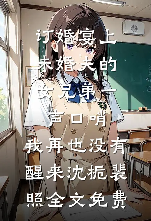 订婚宴上，未婚夫的女兄弟一声口哨，我再也没有醒来沈栀裴照全文免费