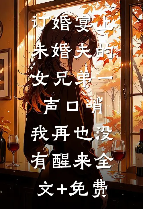 订婚宴上，未婚夫的女兄弟一声口哨，我再也没有醒来全文+免费