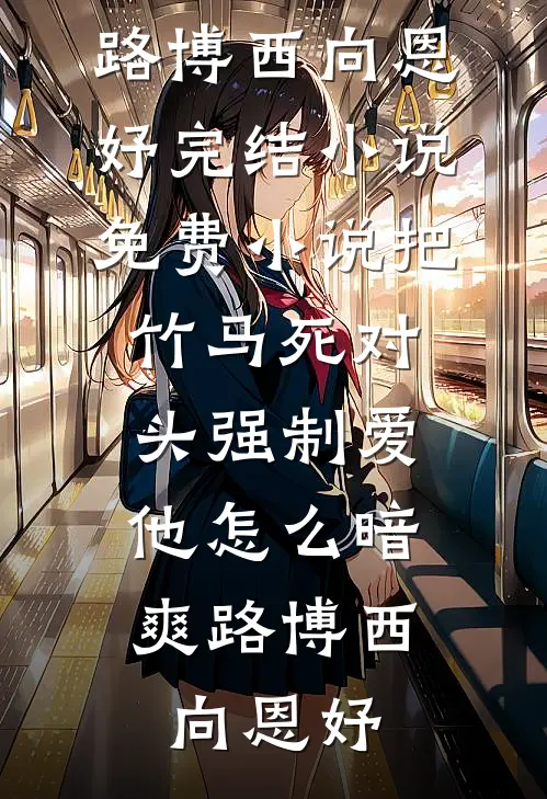 把竹马死对头强制爱，他怎么暗爽路博西向恩妤完结小说_免费小说把竹马死对头强制爱，他怎么暗爽路博西向恩妤