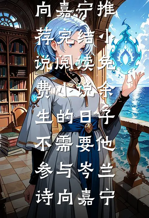 余生的日子不需要他参与(岑兰诗向嘉宁)推荐完结小说_阅读免费小说余生的日子不需要他参与岑兰诗向嘉宁