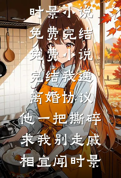 我递离婚协议，他一把撕碎求我别走(戚相宜闻时景)小说免费完结_免费小说完结我递离婚协议，他一把撕碎求我别走(戚相宜闻时景)