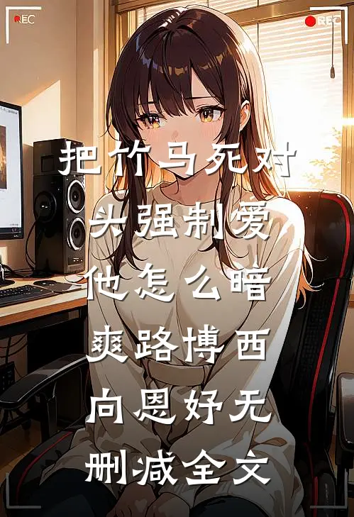 把竹马死对头强制爱，他怎么暗爽路博西向恩妤无删减全文