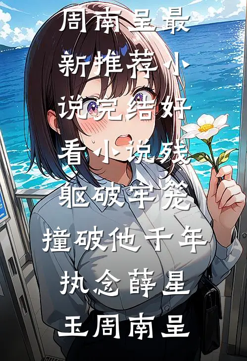 残躯破牢笼，撞破他千年执念(薛星玉周南呈)最新推荐小说_完结好看小说残躯破牢笼，撞破他千年执念薛星玉周南呈
