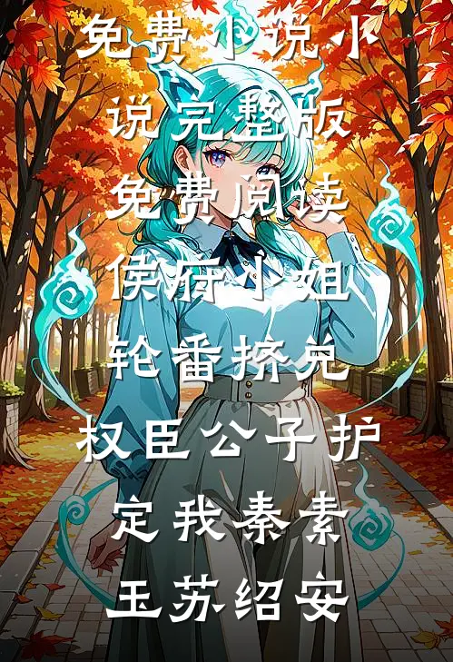 侯府小姐轮番挤兑，权臣公子护定我秦素玉苏绍安热门免费小说_小说完整版免费阅读侯府小姐轮番挤兑，权臣公子护定我秦素玉苏绍安