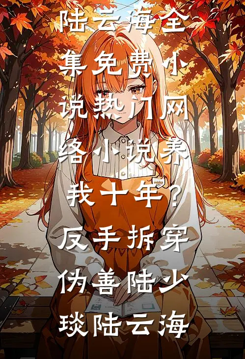 养我十年？反手拆穿伪善(陆少琰陆云海)全集免费小说_热门网络小说养我十年？反手拆穿伪善陆少琰陆云海