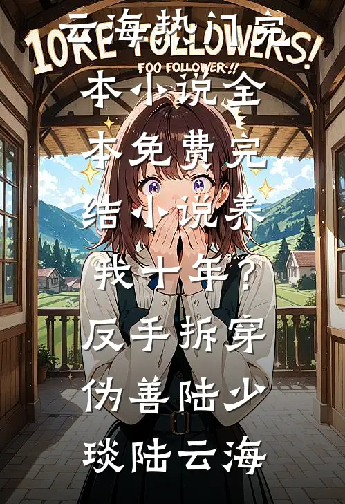养我十年？反手拆穿伪善(陆少琰陆云海)热门完本小说_全本免费完结小说养我十年？反手拆穿伪善陆少琰陆云海