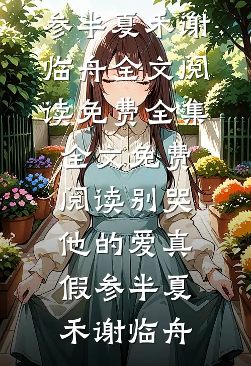 别哭，他的爱真假参半夏禾谢临舟全文阅读免费全集_全文免费阅读别哭，他的爱真假参半夏禾谢临舟