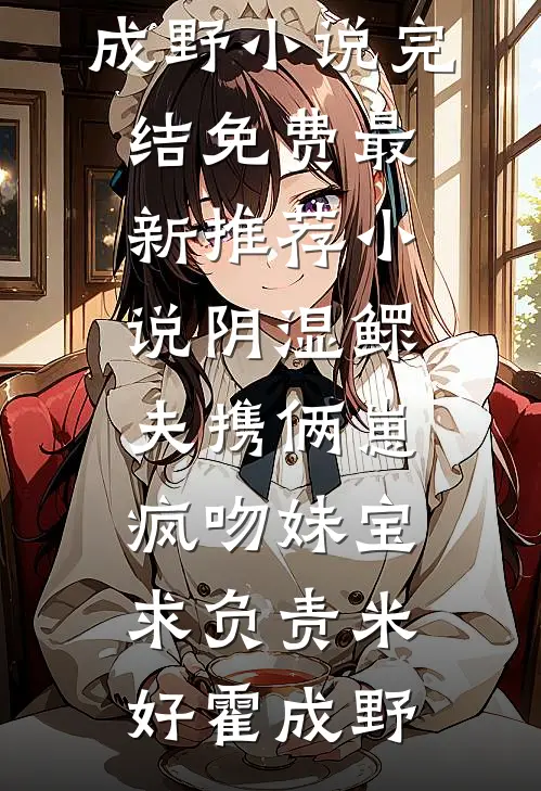 阴湿鳏夫携俩崽，疯吻妹宝求负责米好霍成野小说完结免费_最新推荐小说阴湿鳏夫携俩崽，疯吻妹宝求负责(米好霍成野)