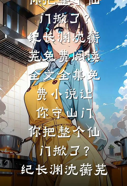 让你守山门，你把整个仙门掀了？纪长渊沈蘅芜免费阅读全文_全集免费小说让你守山门，你把整个仙门掀了？(纪长渊沈蘅芜)