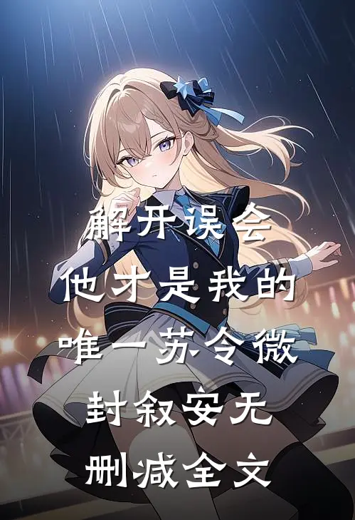 解开误会，他才是我的唯一苏令微封叙安无删减全文