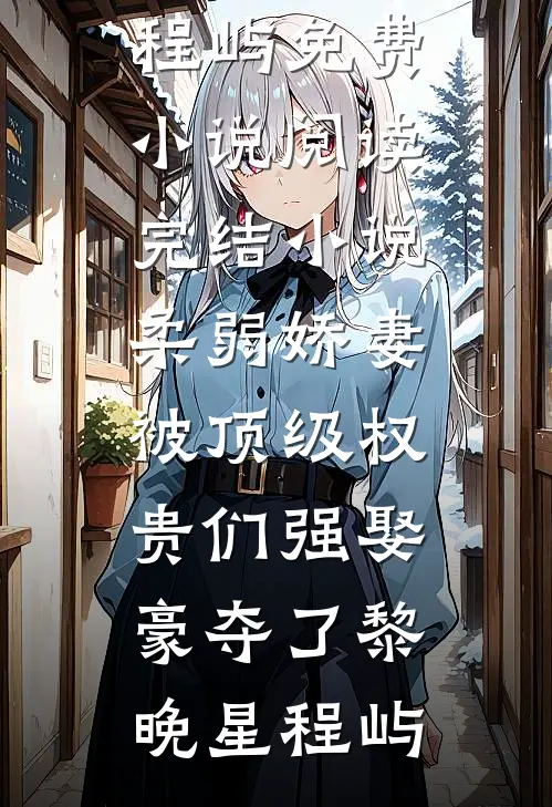 柔弱娇妻被顶级权贵们强娶豪夺了黎晚星程屿免费小说阅读_完结小说柔弱娇妻被顶级权贵们强娶豪夺了(黎晚星程屿)