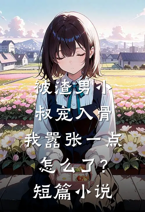 被渣男小叔宠入骨，我嚣张一点怎么了？短篇小说