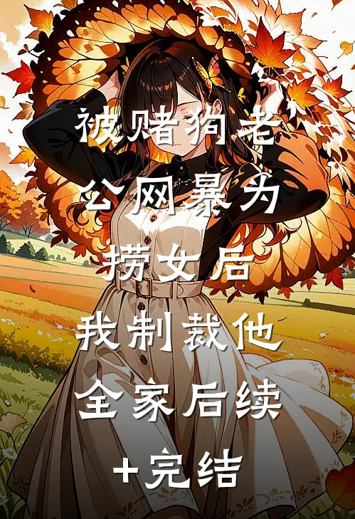 被赌狗老公网暴为捞女后，我制裁他全家后续+完结