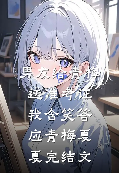 男友给青梅送准考证，我含笑答应青梅夏夏完结文
