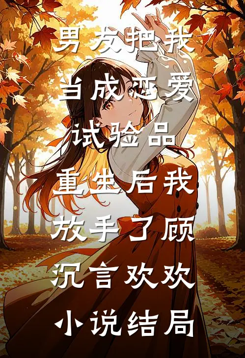 男友把我当成恋爱试验品，重生后我放手了顾沉言欢欢小说结局