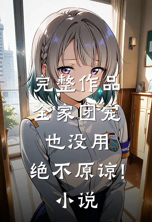完整作品全家团宠也没用,绝不原谅! 免费阅读