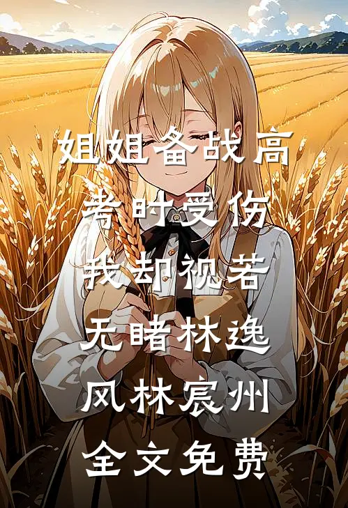 姐姐备战高考时受伤，我却视若无睹林逸风林宸州全文免费
