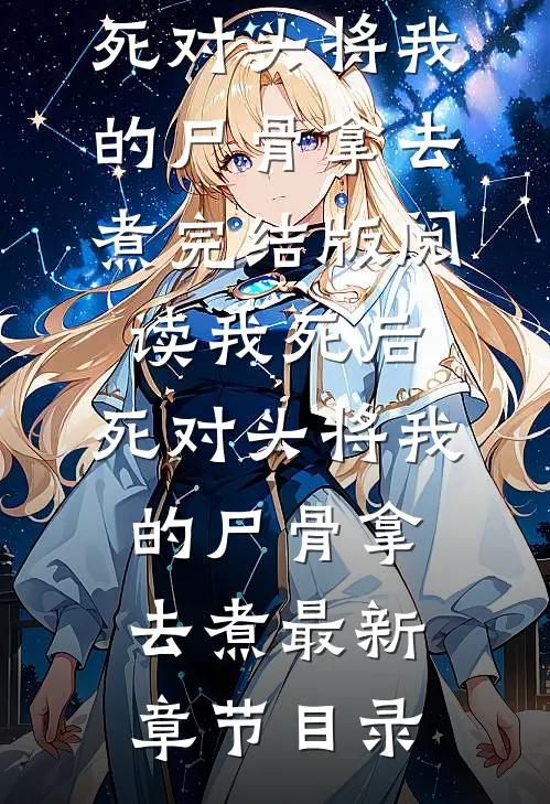 《我死后，死对头将我的尸骨拿去煮》完结版阅读《我死后，死对头将我的尸骨拿去煮》最新章节目录