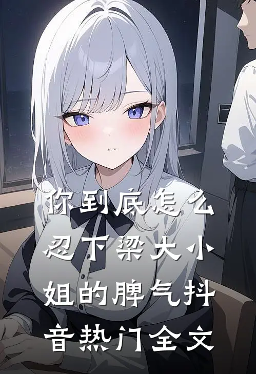 你到底怎么忍下梁大小姐的脾气抖音热门全文
