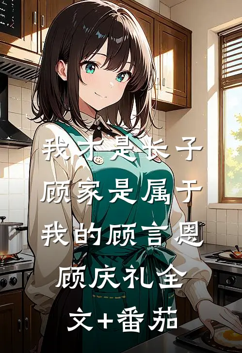 我才是长子：顾家是属于我的顾言恩顾庆礼全文+番茄