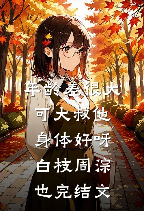 年龄差很大，可大叔他身体好呀白枝周淙也完结文
