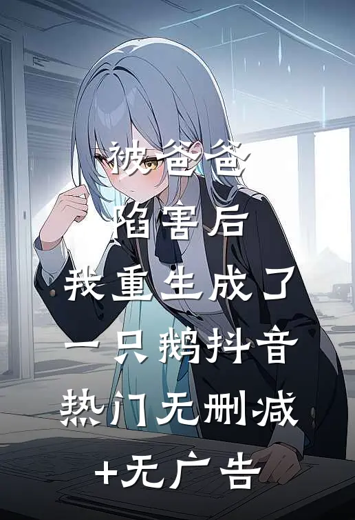 被爸爸陷害后，我重生成了一只鹅抖音热门无删减+无广告