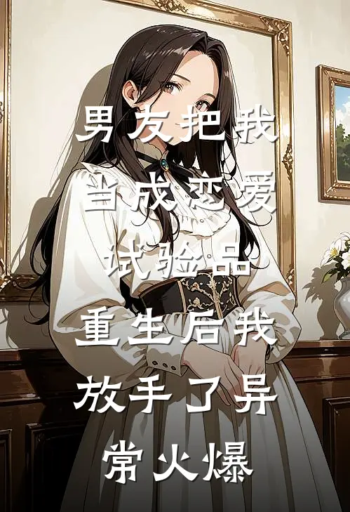 男友把我当成恋爱试验品，重生后我放手了异常火爆