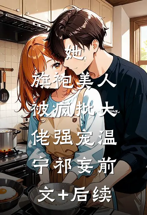 她，旗袍美人，被疯批大佬强宠温宁祁妄前文+后续