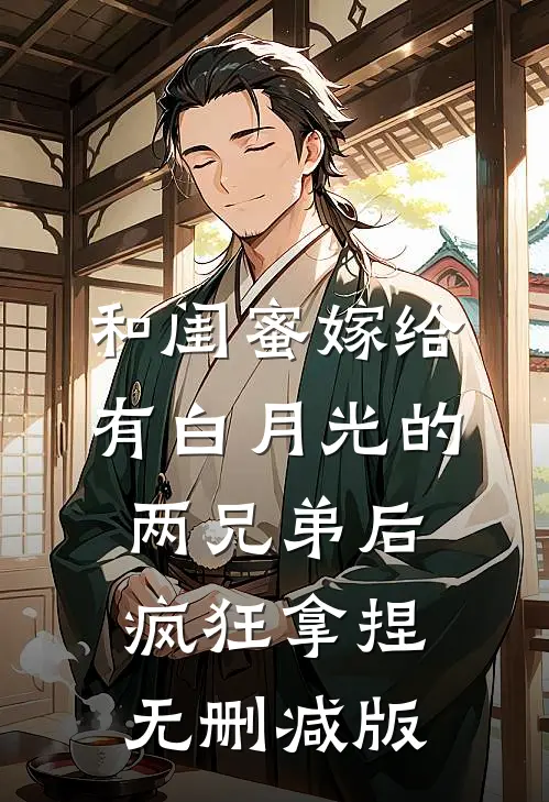 和闺蜜嫁给有白月光的两兄弟后，疯狂拿捏无删减版