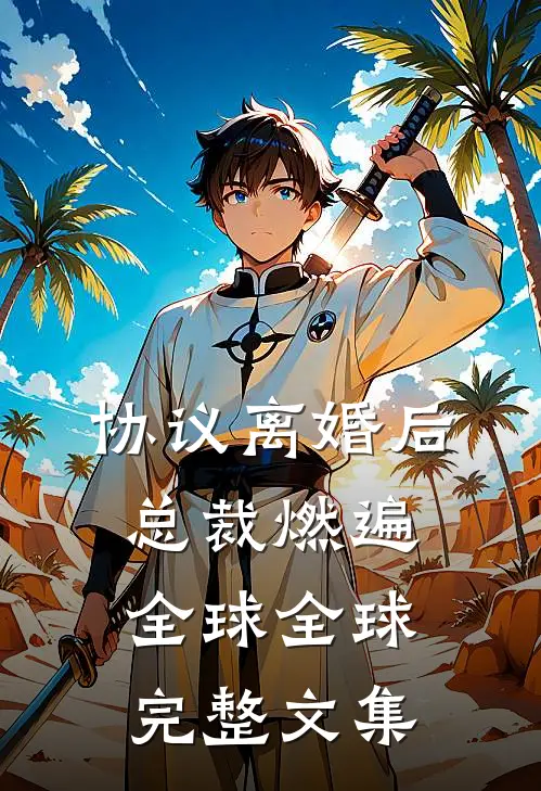 协议离婚后，总裁燃遍全球全球完整文集