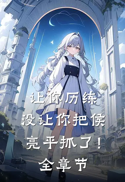 让你历练,没让你把侯亮平抓了!全章节免费阅读