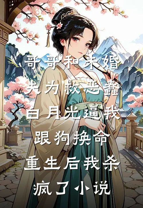 哥哥和未婚夫为救恶蠢白月光逼我跟狗换命，重生后我杀疯了小说