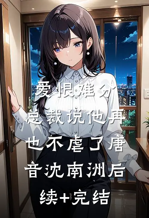 爱恨难分：总裁说他再也不虐了唐音沈南洲后续+完结