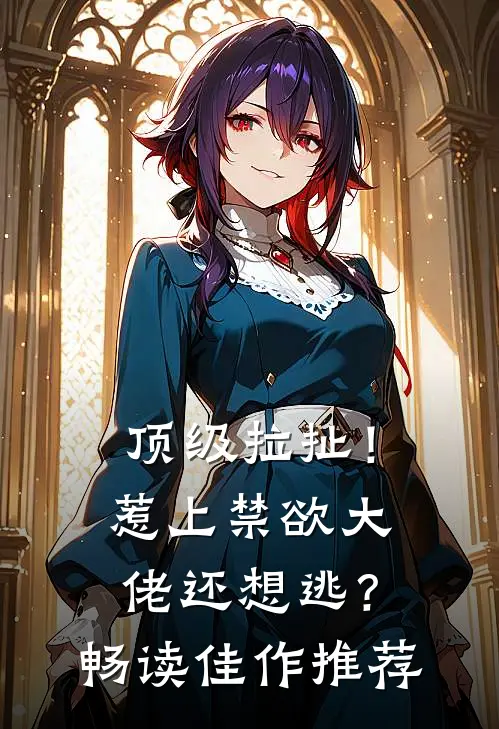 顶级拉扯!惹上禁欲大佬还想逃?畅读佳作推荐