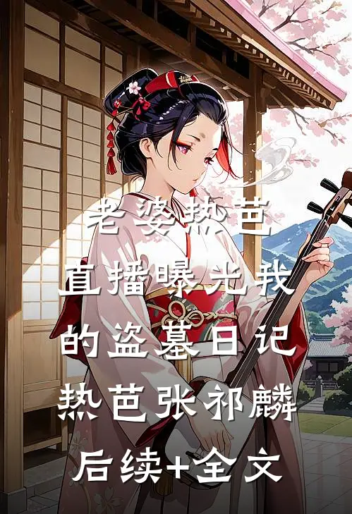 老婆热芭，直播曝光我的盗墓日记热芭张祁麟后续+全文