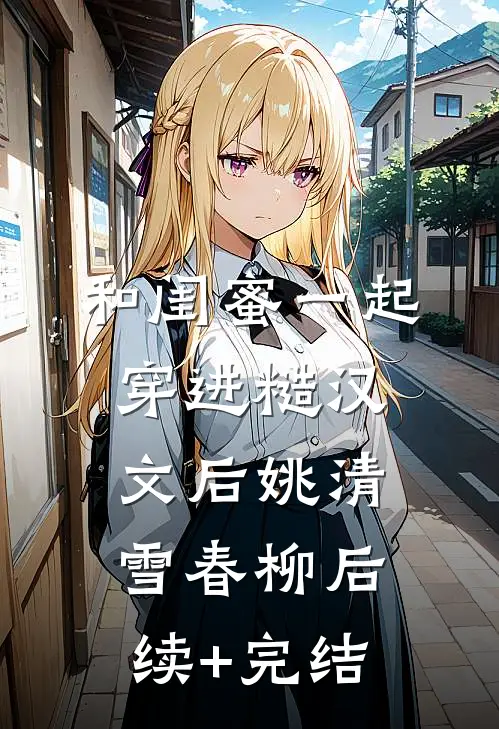 和闺蜜一起穿进糙汉文后姚清雪春柳后续+完结