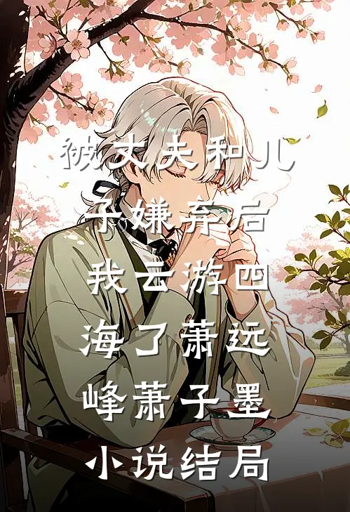 被丈夫和儿子嫌弃后，我云游四海了萧远峰萧子墨小说结局