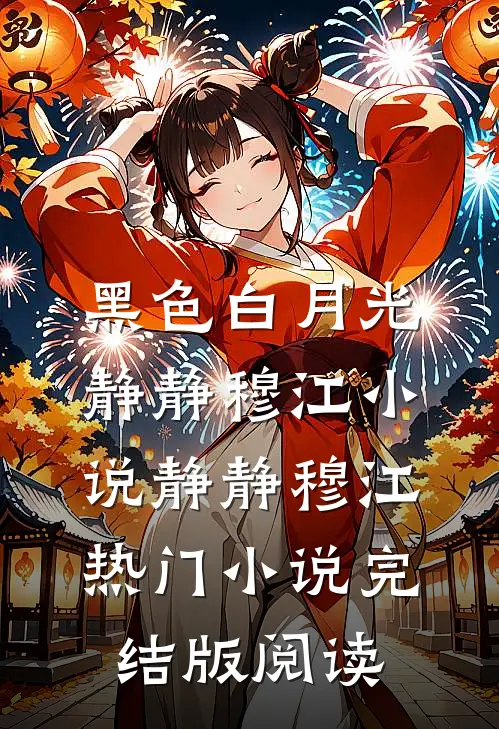 黑色白月光静静穆江小说静静穆江热门小说完结版阅读