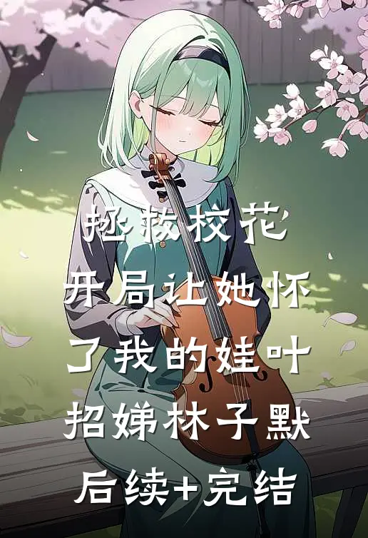 拯救校花：开局让她怀了我的娃叶招娣林子默后续+完结