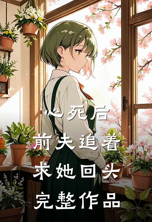 心死后，前夫追着求她回头完整作品