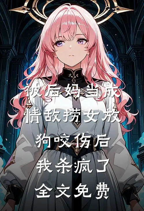 被后妈当成情敌捞女放狗咬伤后，我杀疯了全文免费