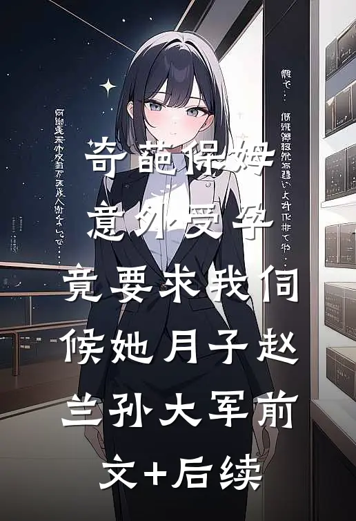 奇葩保姆意外受孕，竟要求我伺候她月子赵兰孙大军前文+后续