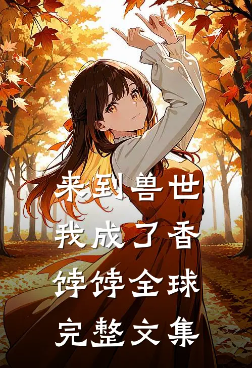 来到兽世，我成了香饽饽全球完整文集