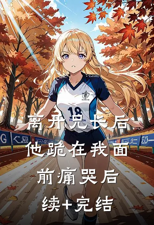 离开兄长后，他跪在我面前痛哭后续+完结
