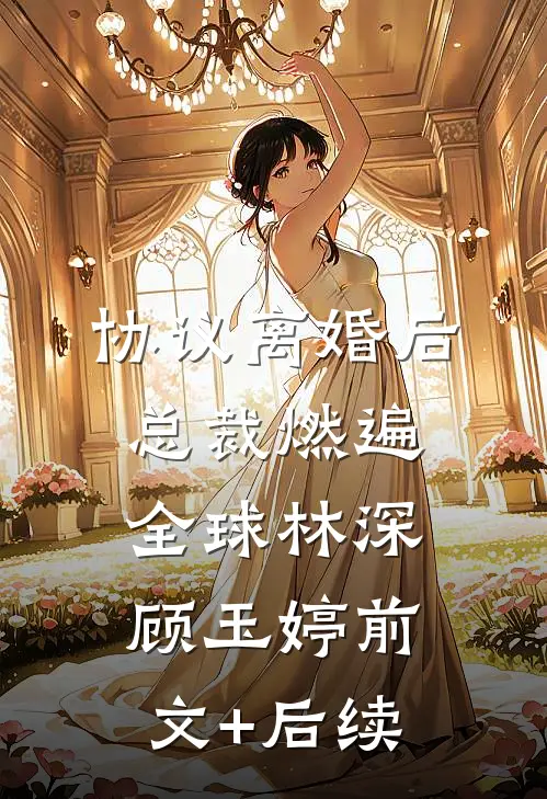 协议离婚后，总裁燃遍全球林深顾玉婷前文+后续